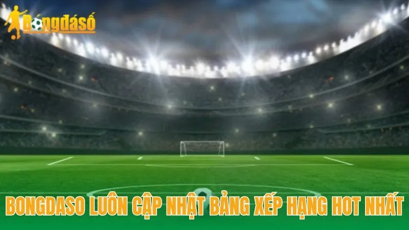 Bongdaso luôn cập nhật bảng xếp hạng hot nhất